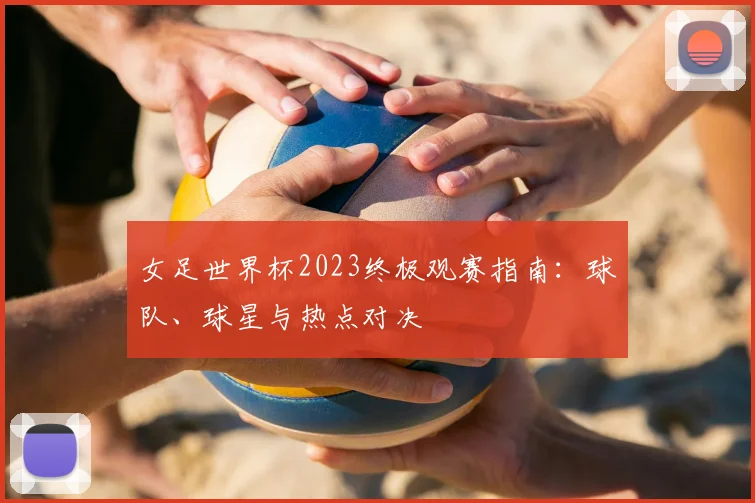 女足世界杯2023终极观赛指南:球队、球星与热点对决