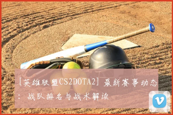 [英雄联盟CS2DOTA2] 最新赛事动态：战队排名与战术解读