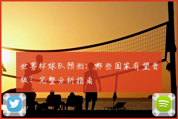 世界杯球队预测:哪些国家有望晋级?完整分析指南