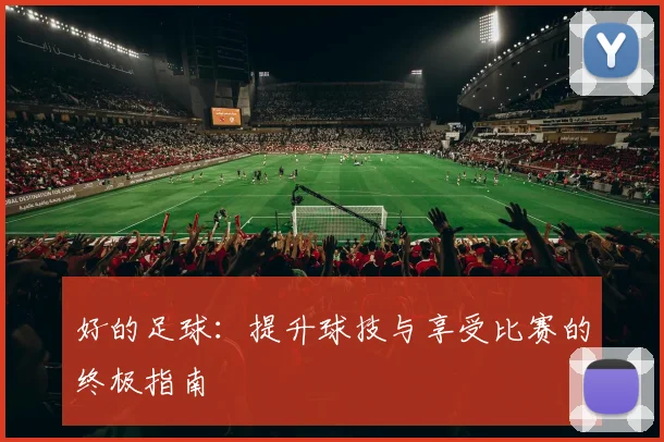 好的足球:提升球技与享受比赛的终极指南