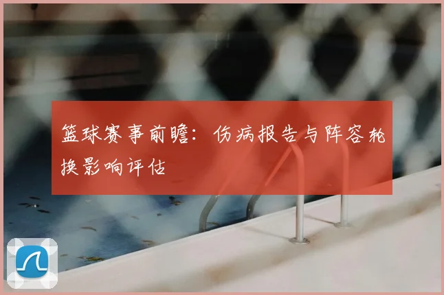 篮球赛事前瞻：伤病报告与阵容轮换影响评估