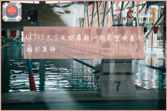 CCTV5天下足球最新一期完整回看与精彩集锦