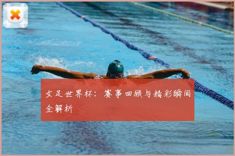 女足世界杯:赛事回顾与精彩瞬间全解析