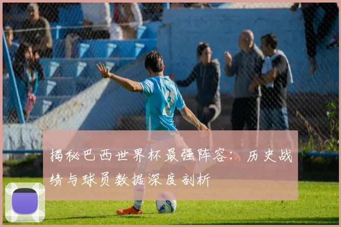 揭秘巴西世界杯最强阵容:历史战绩与球员数据深度剖析