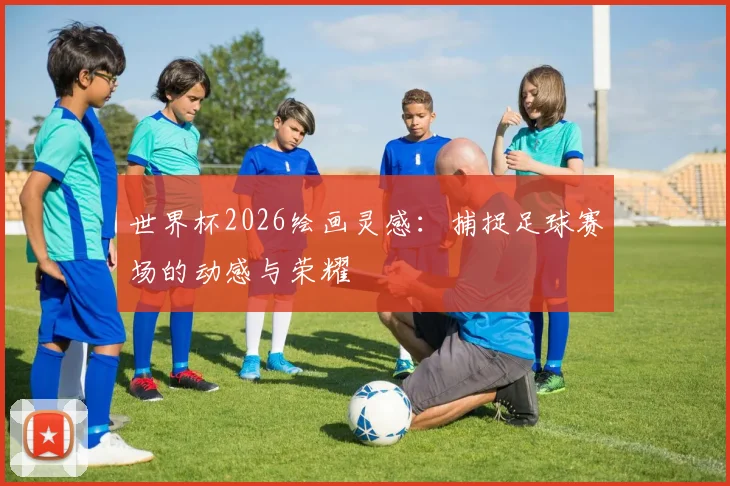 世界杯2026绘画灵感:捕捉足球赛场的动感与荣耀