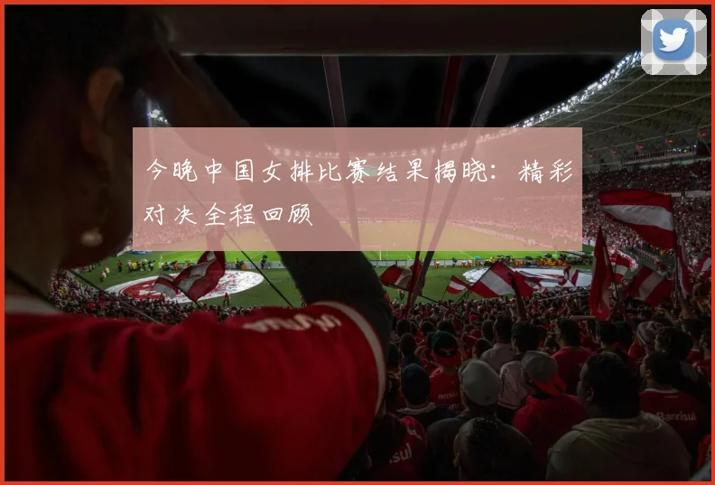 今晚中国女排比赛结果揭晓：精彩对决全程回顾