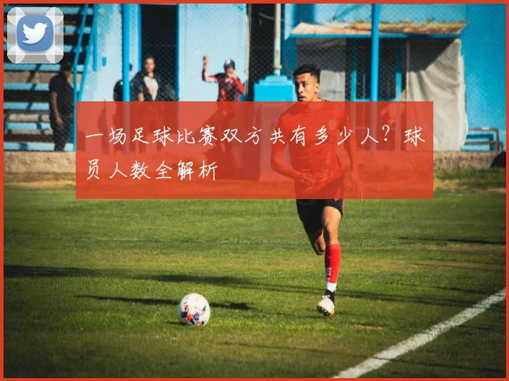 一场足球比赛双方共有多少人?球员人数全解析
