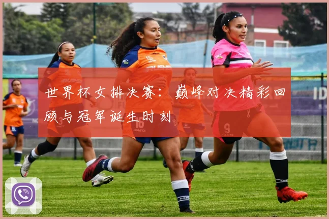 世界杯女排决赛：巅峰对决精彩回顾与冠军诞生时刻