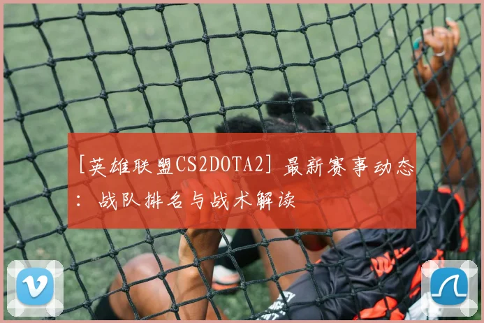 [英雄联盟CS2DOTA2] 最新赛事动态：战队排名与战术解读