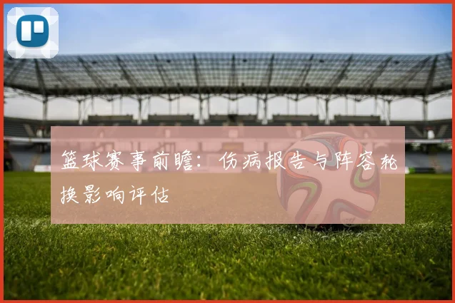 篮球赛事前瞻：伤病报告与阵容轮换影响评估
