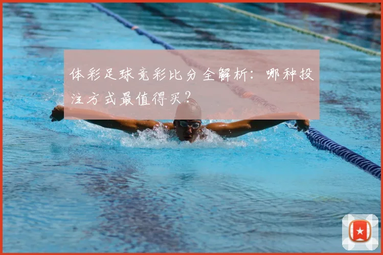 体彩足球竞彩比分全解析：哪种投注方式最值得买？