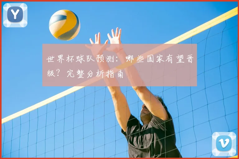 世界杯球队预测:哪些国家有望晋级?完整分析指南