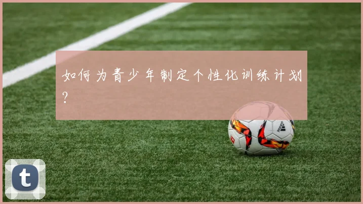 如何为青少年制定个性化训练计划？