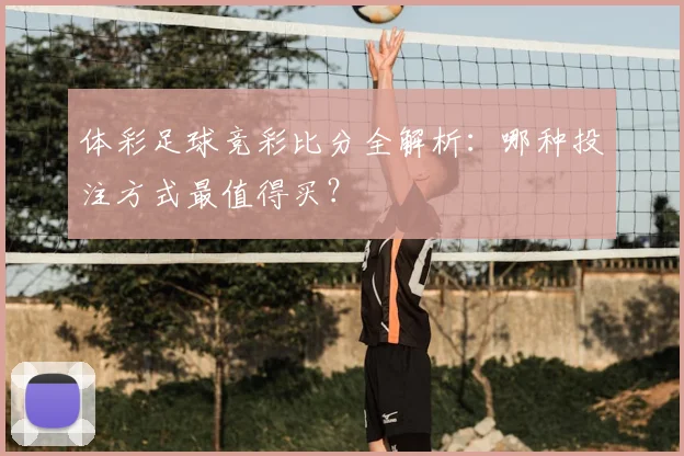 体彩足球竞彩比分全解析:哪种投注方式最值得买?
