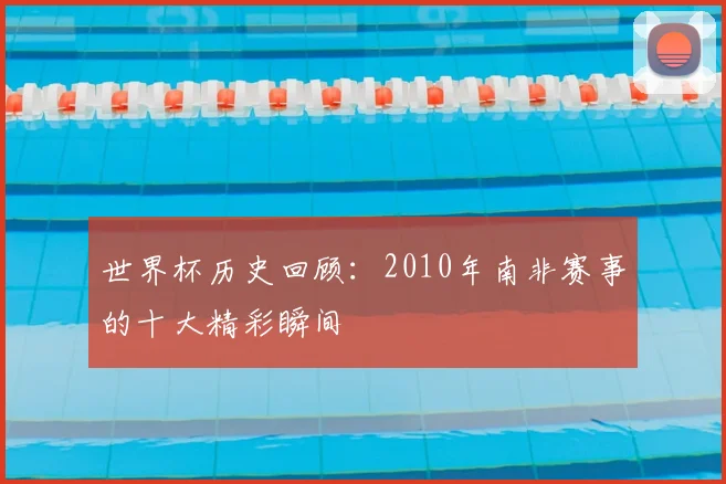 世界杯历史回顾：2010年南非赛事的十大精彩瞬间