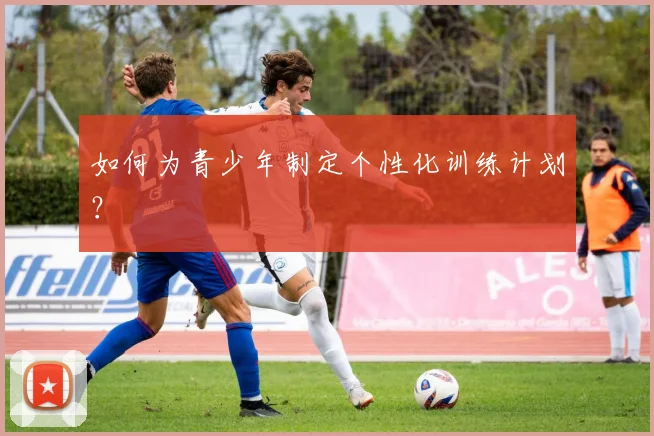 如何为青少年制定个性化训练计划？