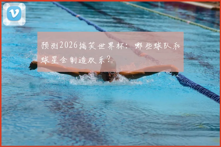 预测2026搞笑世界杯：哪些球队和球星会制造欢乐？