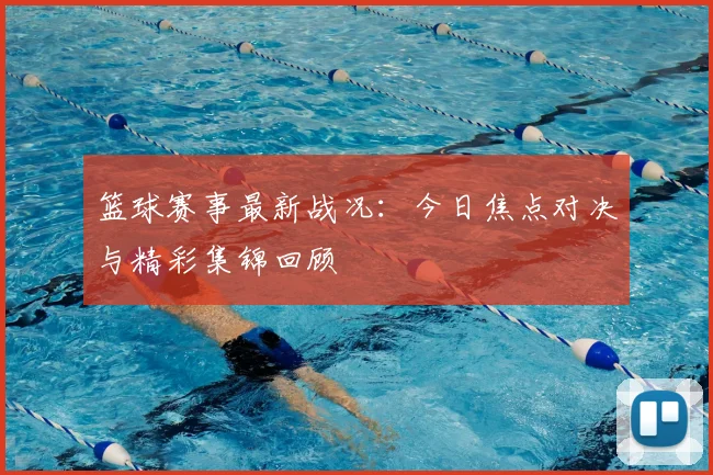 篮球赛事最新战况：今日焦点对决与精彩集锦回顾